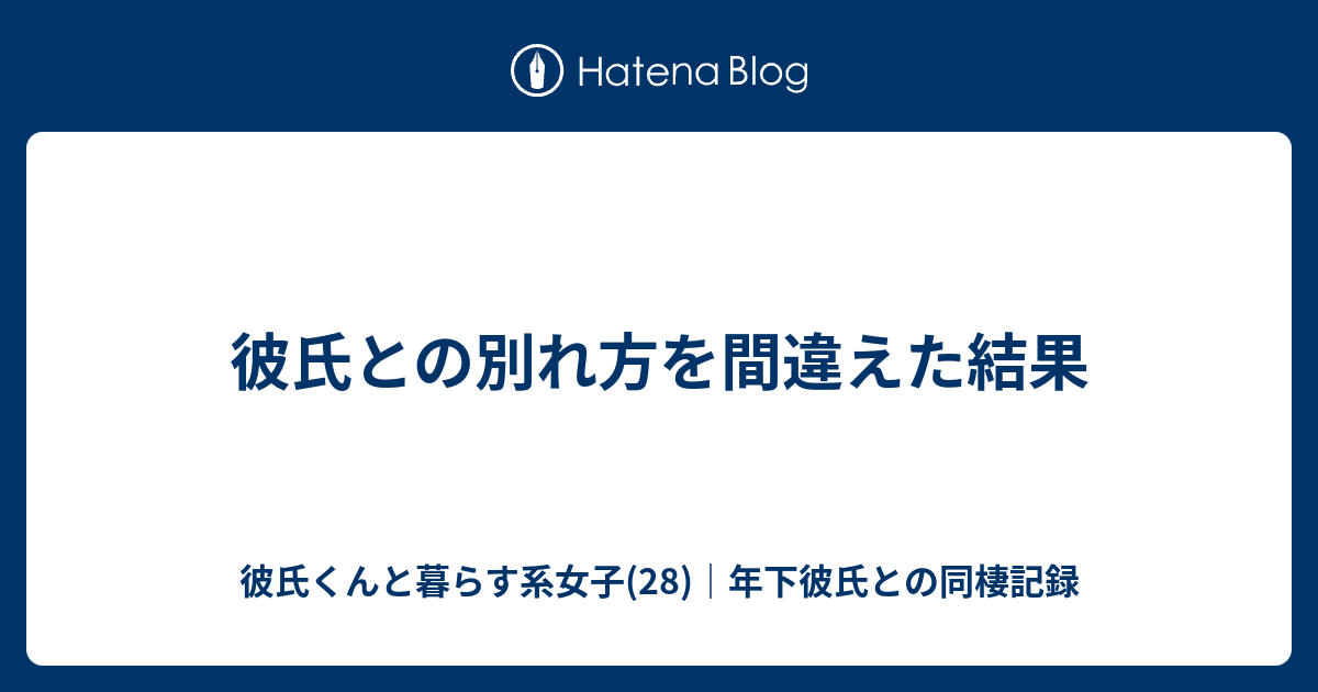 彼氏との別れ方を間違えた結果 彼氏くんと暮らす系女子 28 年下彼氏との同棲記録