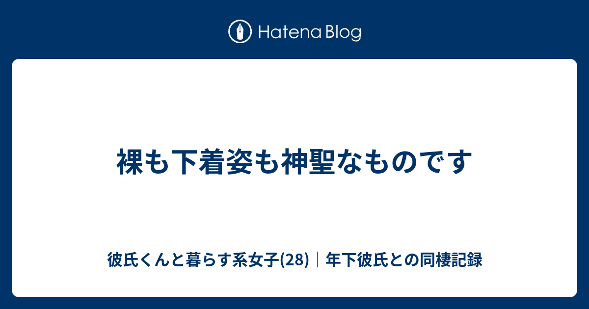 裸も下着姿も神聖なものです 彼氏くんと暮らす系女子 28 年下彼氏との同棲記録