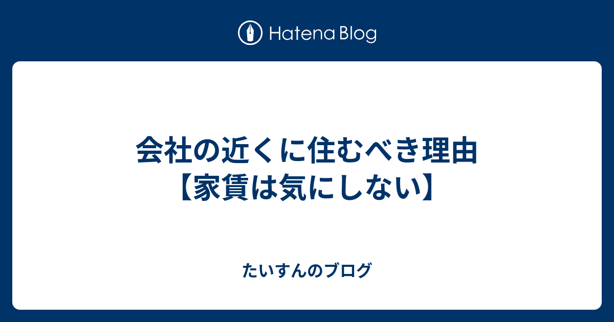 会社の近くに住むべき理由【家賃は気にしない】 たいすんのブログ