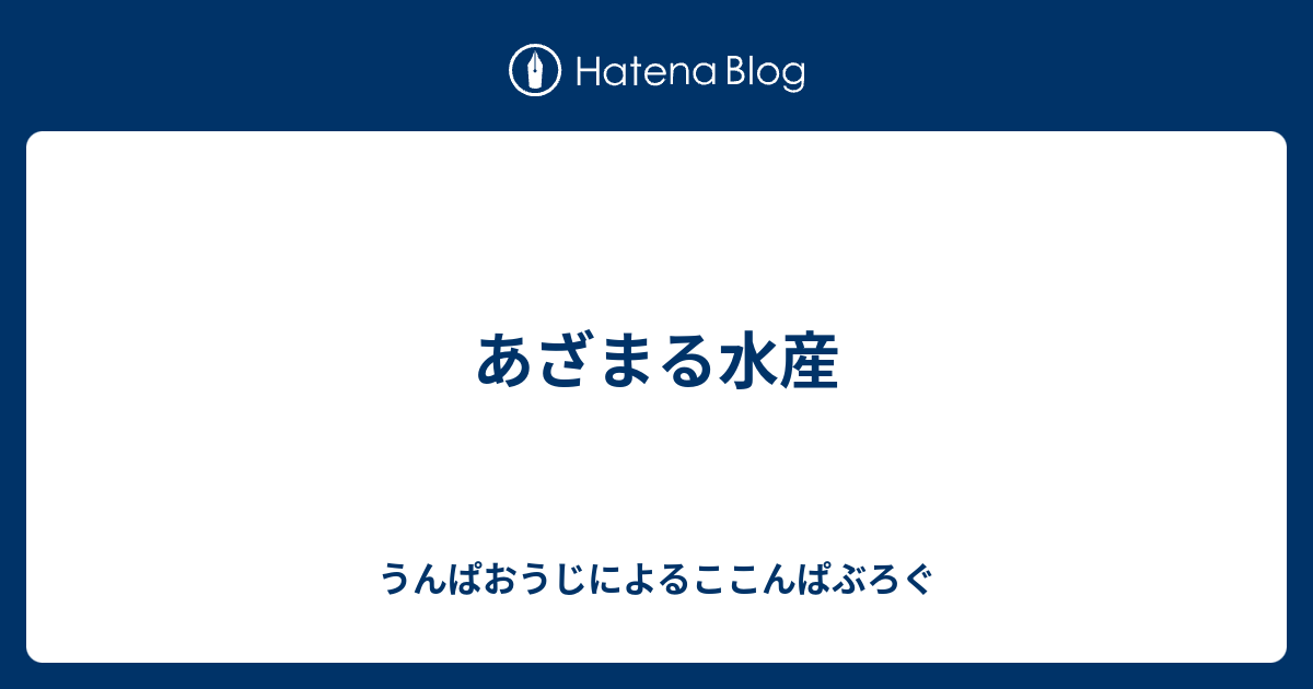 あざまる水産 うんぱおうじによるここんぱぶろぐ