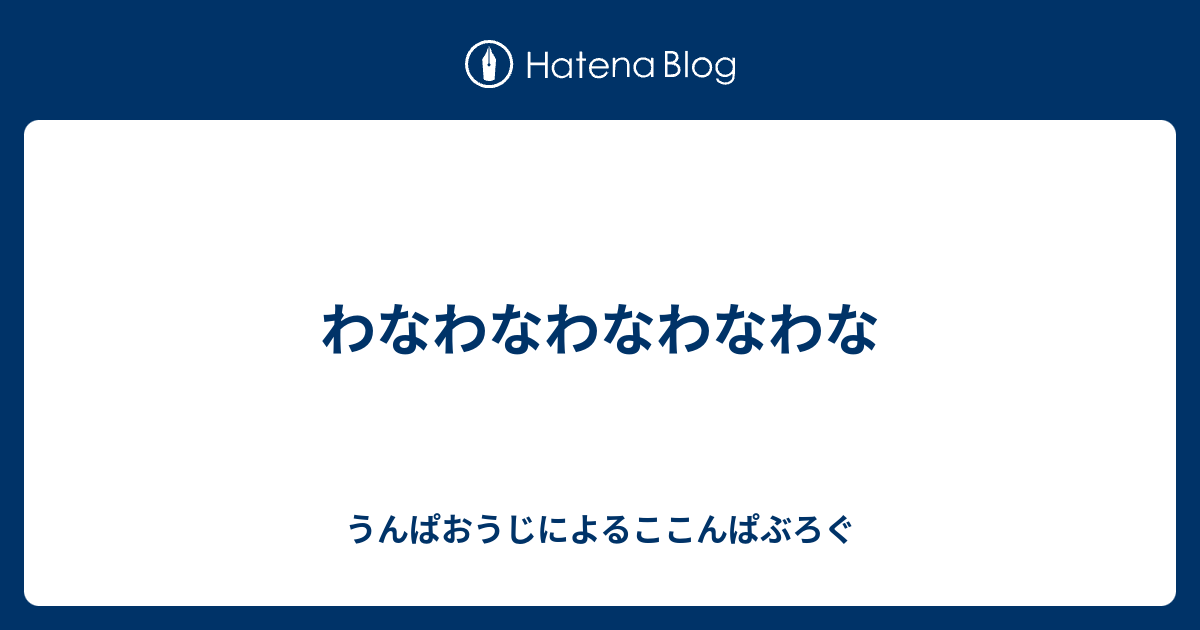 わなわなわなわなわな うんぱおうじによるここんぱぶろぐ