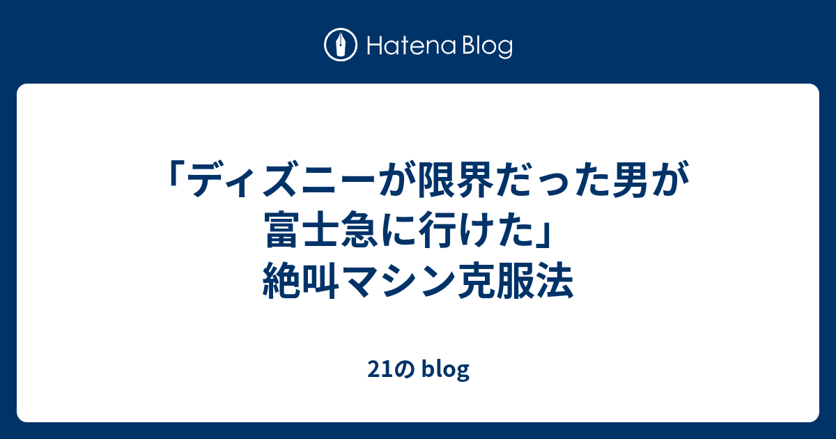 ディズニーが限界だった男が富士急に行けた 絶叫マシン克服法 21の Blog