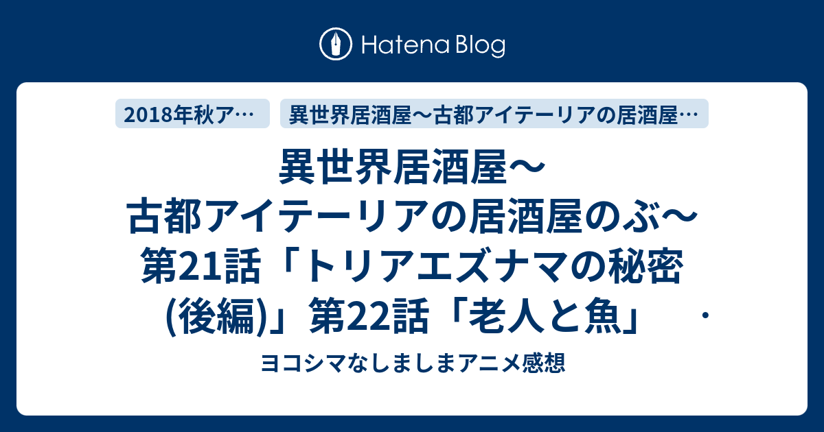 異世界居酒屋 古都アイテーリアの居酒屋のぶ 第21話 トリアエズナマの秘密 後編 第22話 老人と魚 感想 ヨコシマなしましまアニメ感想