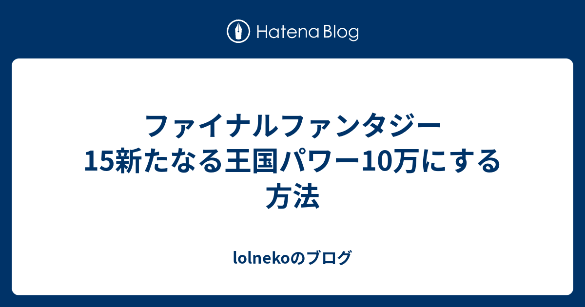 ファイナルファンタジー15新たなる王国パワー10万にする方法 Lolnekoのブログ