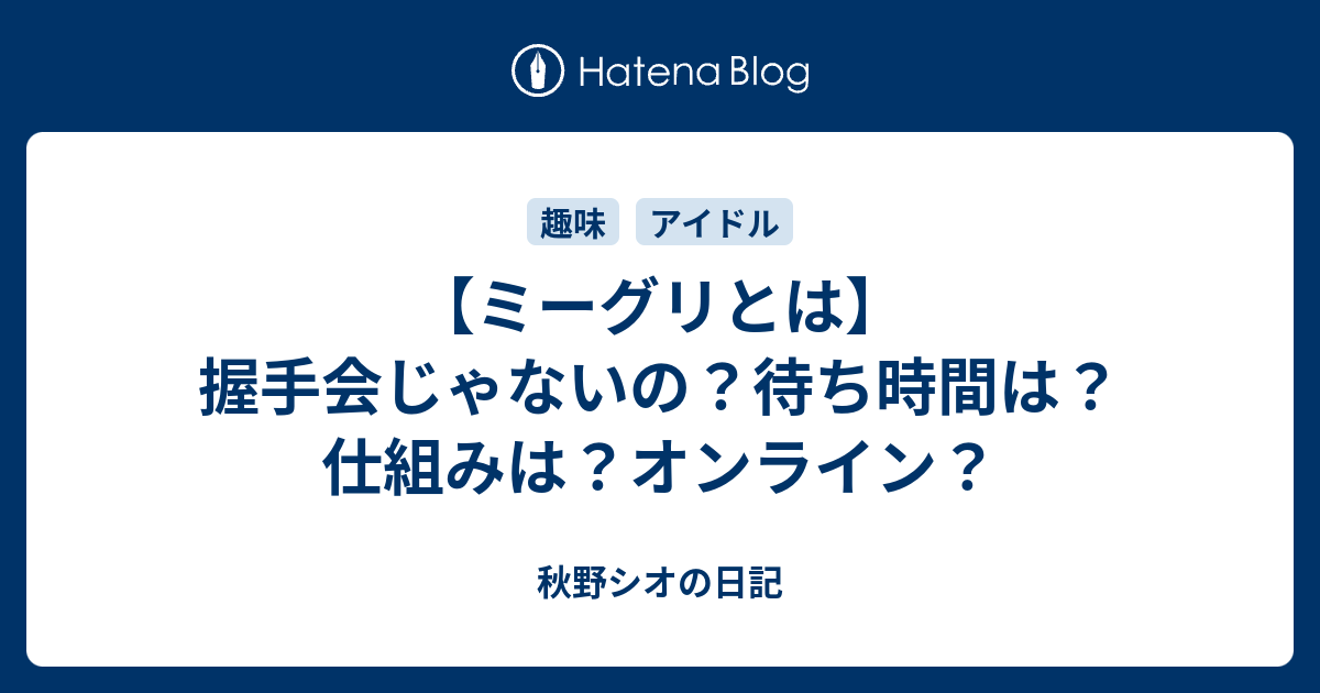 ミーグリとは】握手会じゃないの？待ち時間は？仕組みは？オンライン？ - 秋野シオの日記