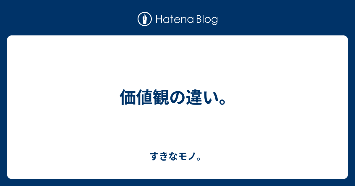 価値観の違い。 すきなモノ。