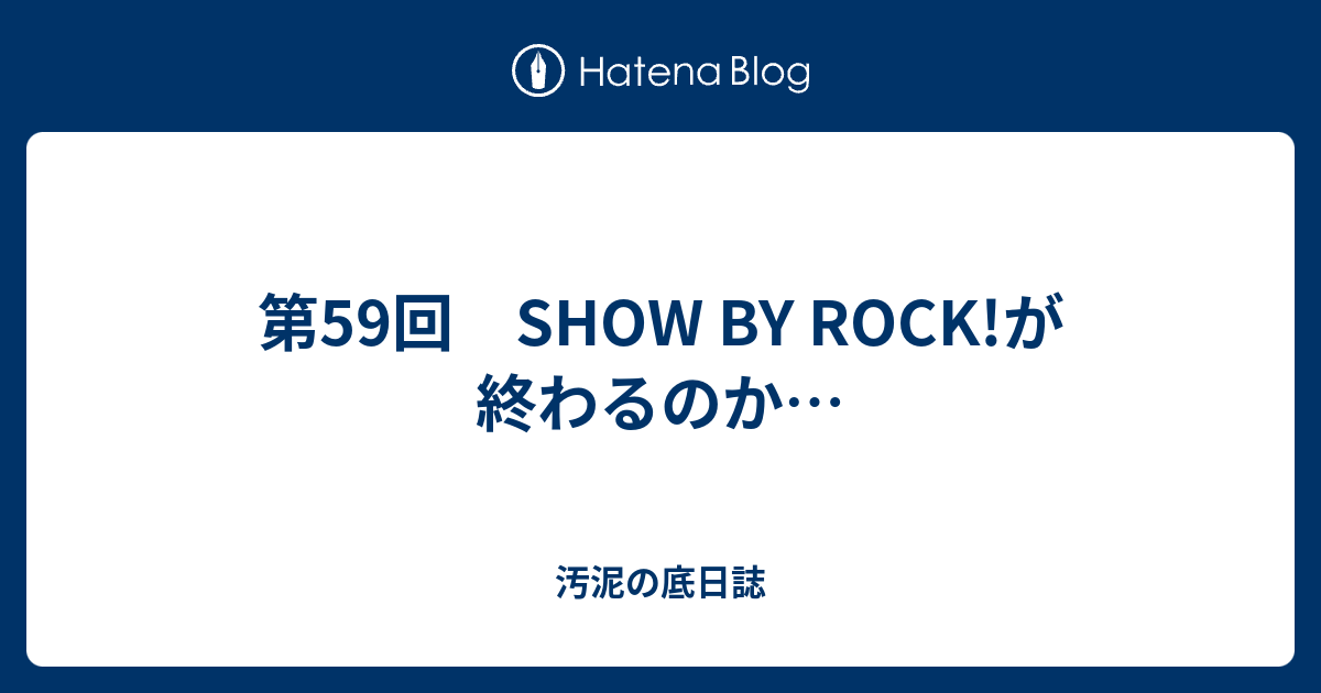 第59回 Show By Rock が終わるのか 汚泥の底日誌