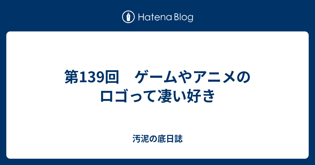 第139回 ゲームやアニメのロゴって凄い好き 汚泥の底日誌