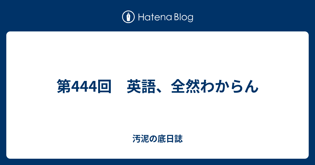 第444回 英語 全然わからん 汚泥の底日誌