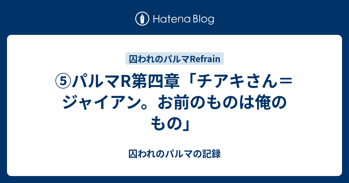 パルマr第四章 チアキさん ジャイアン お前のものは俺のもの 囚われのパルマの記録