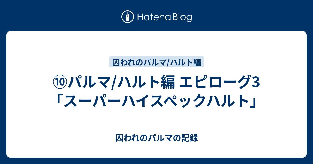 パルマ ハルト編 エピローグ3 スーパーハイスペックハルト 囚われのパルマの記録