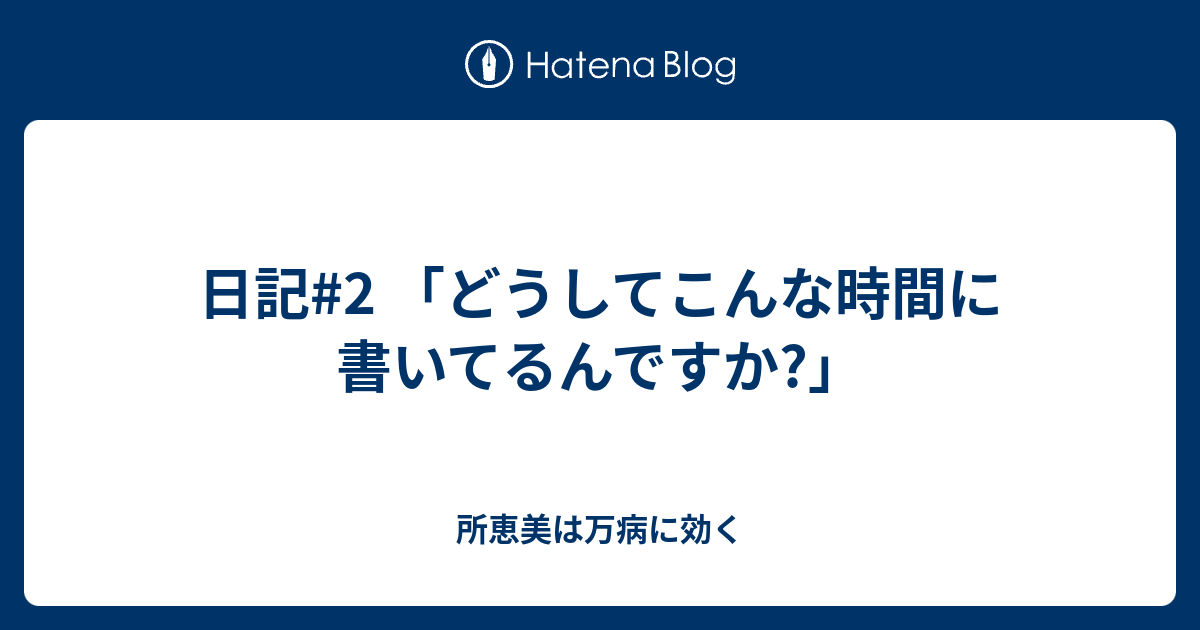 日記 2 どうしてこんな時間に書いてるんですか 所恵美は万病に効く