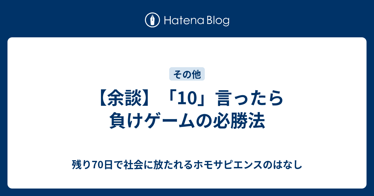 余談 10 言ったら負けゲームの必勝法 残り70日で社会に放たれるホモサピエンスのはなし