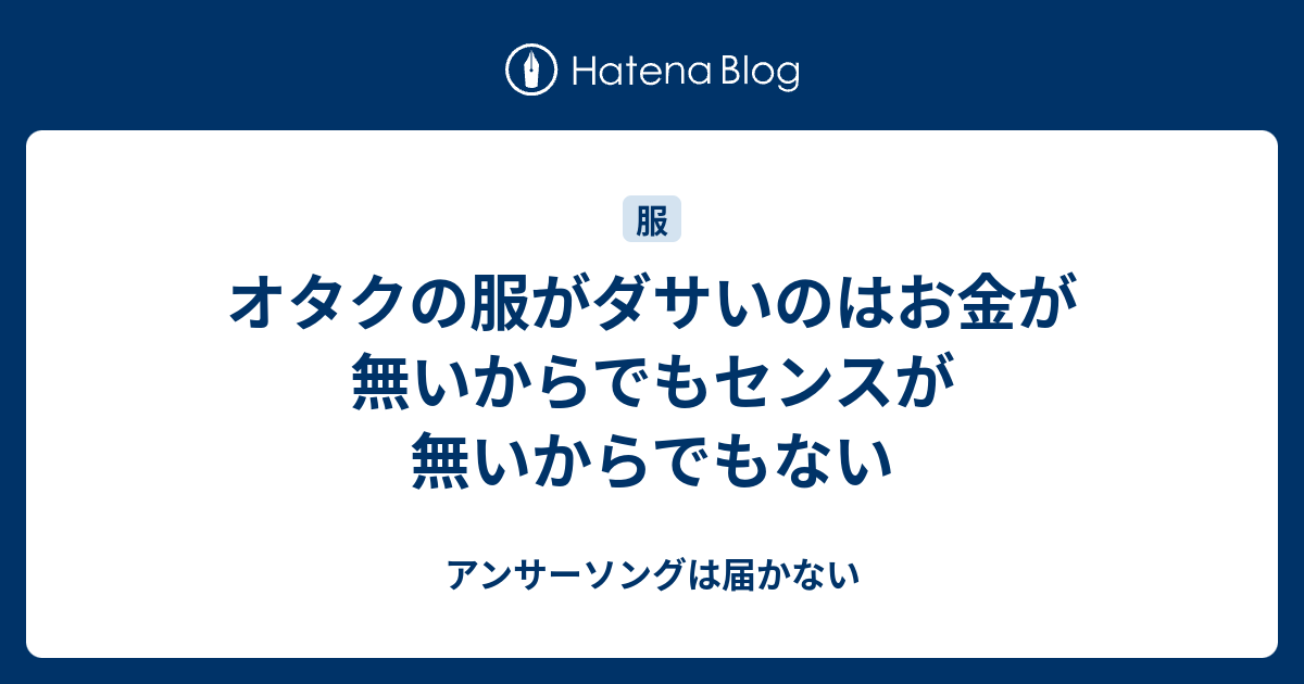 オタクの服がダサいのはお金が無いからでもセンスが無いからでもない アンサーソングは届かない