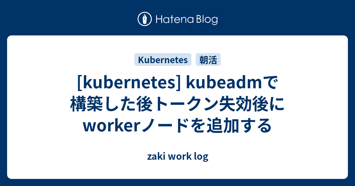  [kubernetes] kubeadmで構築した後トークン失効後にworkerノードを追加する - zaki work log