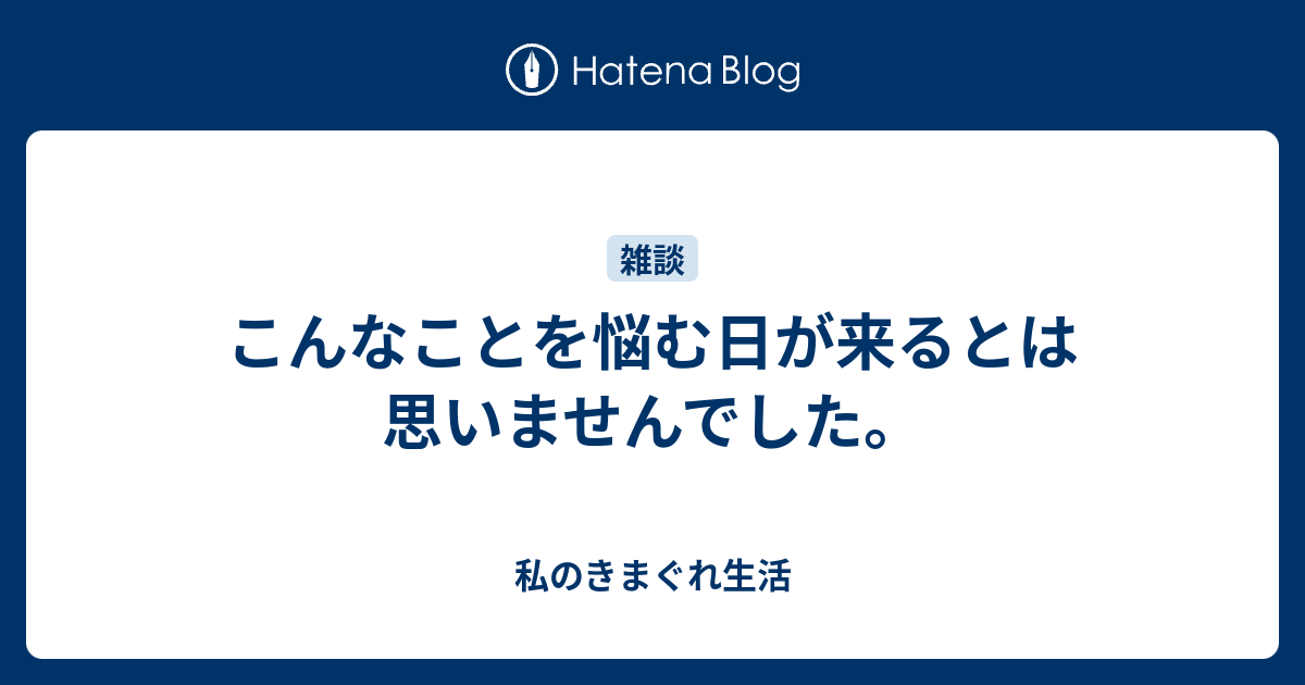 こんなことを悩む日が来るとは思いませんでした。 - 私のきまぐれ生活