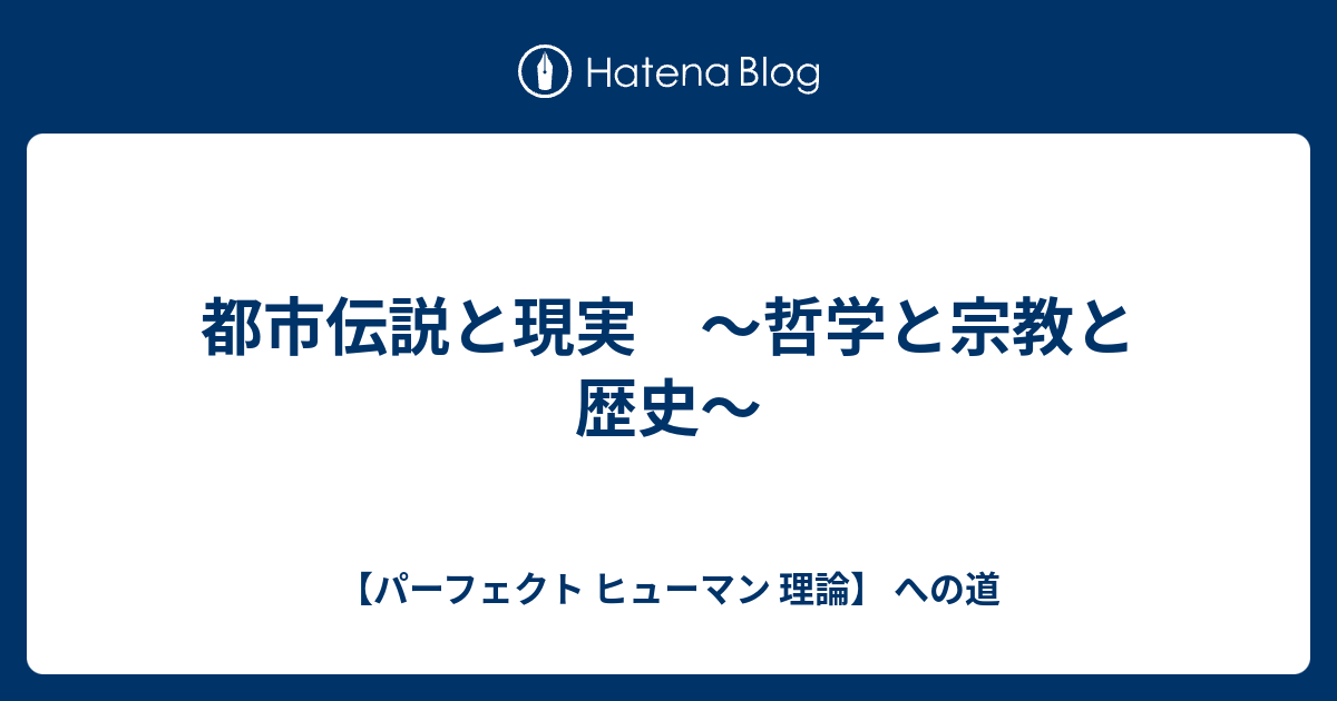 都市伝説と現実 ～哲学と宗教と歴史～ - 【パーフェクト ヒューマン 理論】 への道