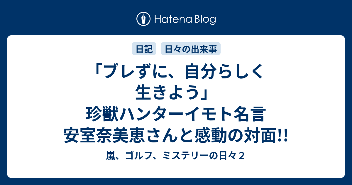 ブレずに 自分らしく生きよう 珍獣ハンターイモト名言 安室奈美恵さんと感動の対面 嵐 ゴルフ ミステリーの日々２