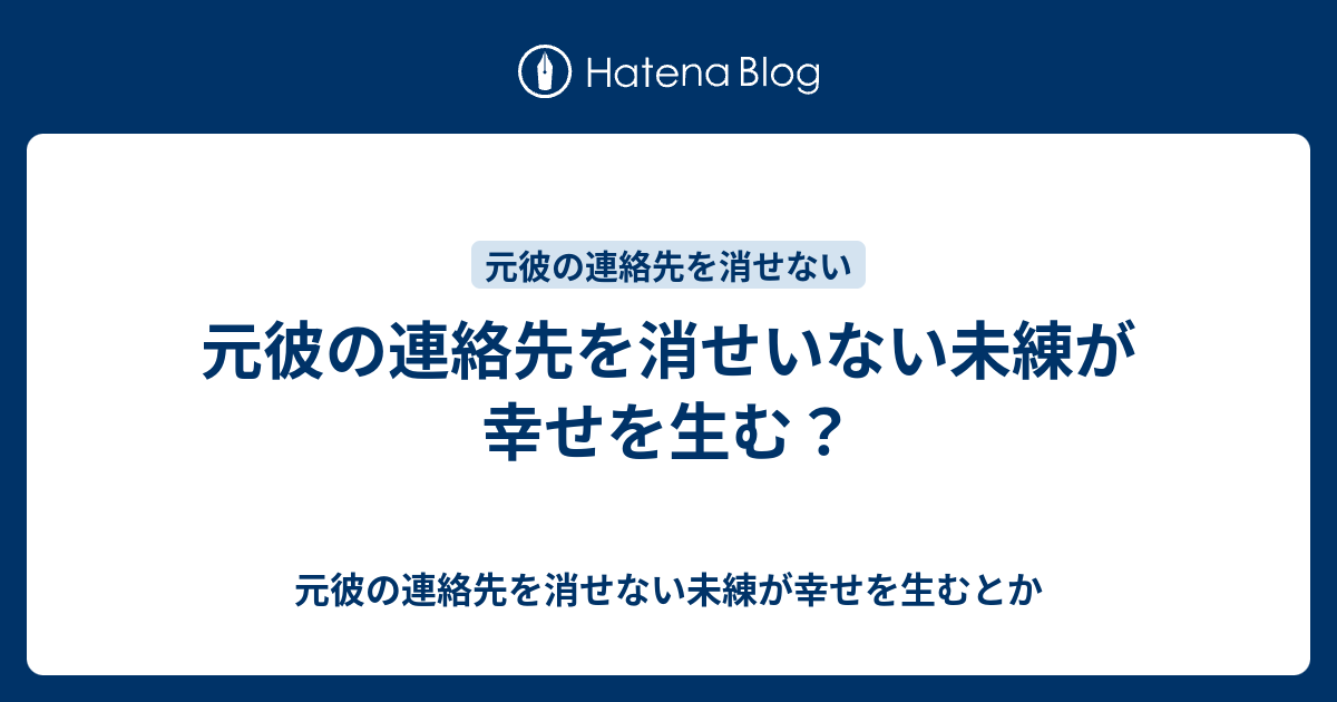 元彼の連絡先を消せいない未練が幸せを生む 元彼の連絡先を消せない未練が幸せを生むとか