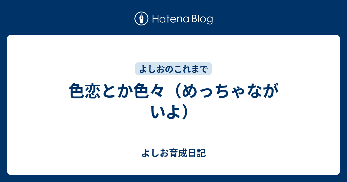 色恋とか色々 めっちゃながいよ よしお育成日記