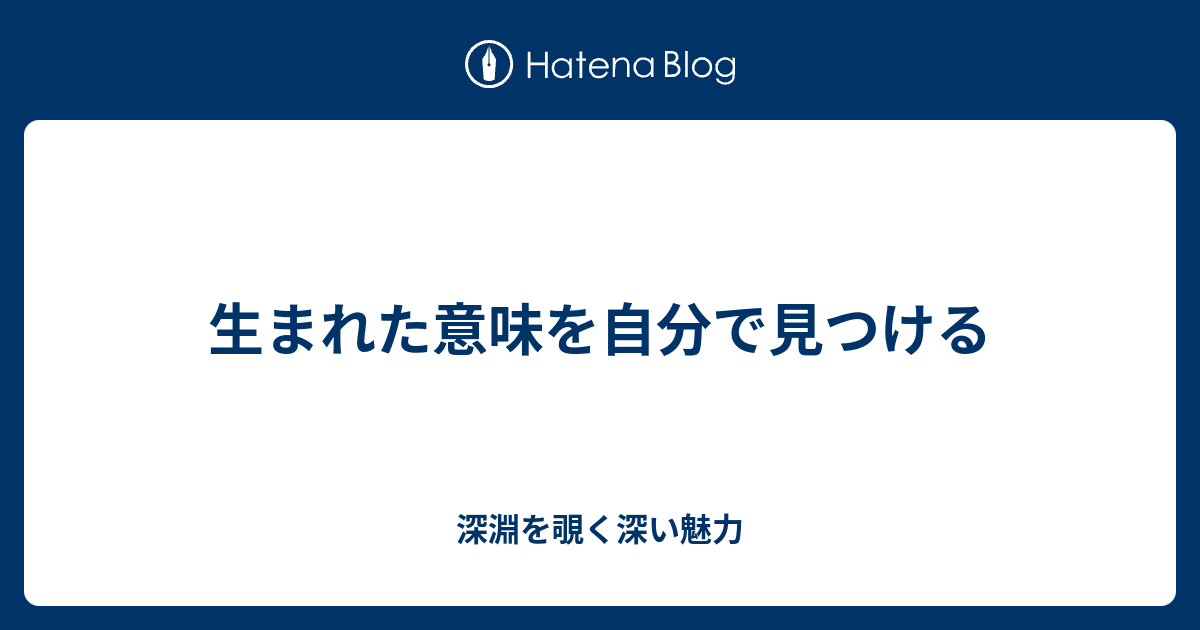 生まれた意味を自分で見つける 深淵を覗く深い魅力