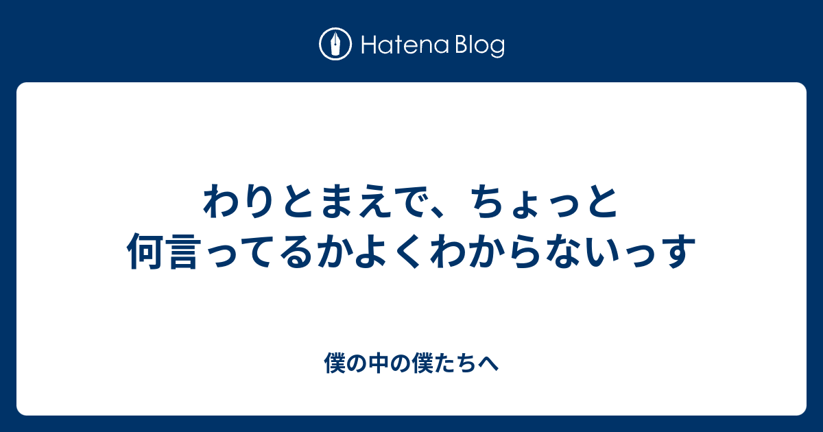 わりとまえで、ちょっと何言ってるかよくわからないっす - 僕の中の僕たちへ