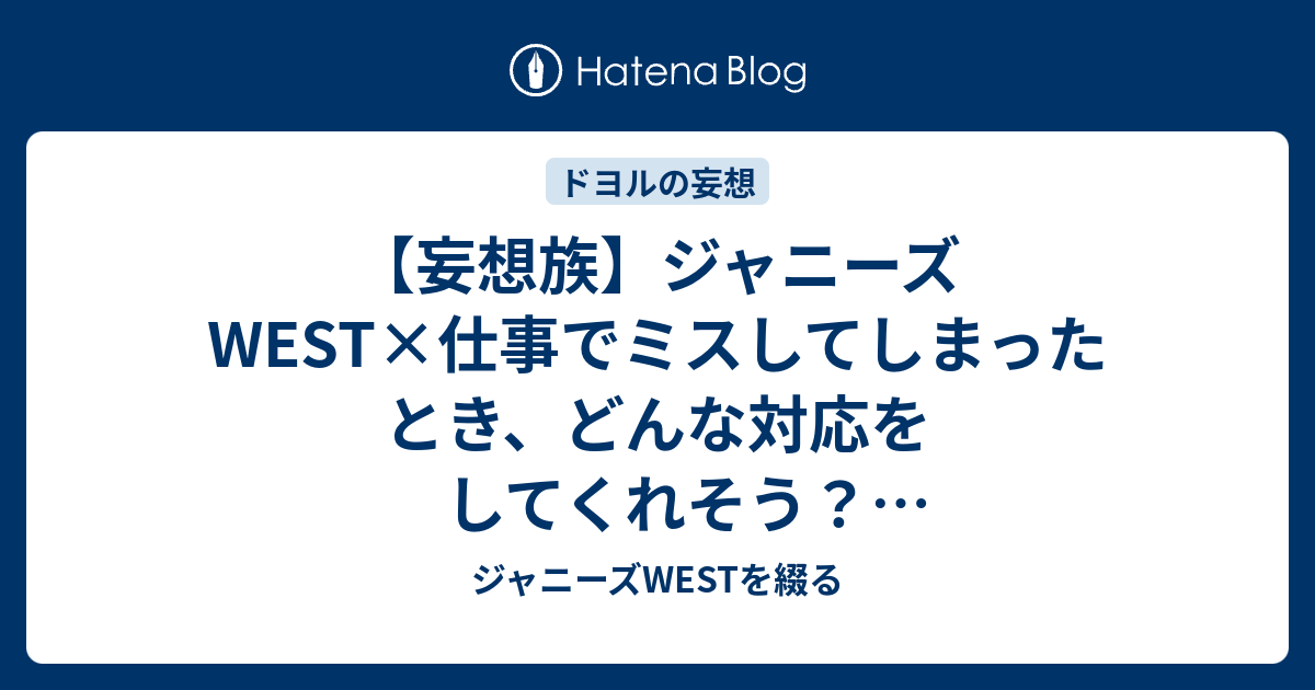 妄想族 ジャニーズwest 仕事でミスしてしまったとき どんな対応をしてくれそう メンバー別予想 ジャニーズwestを綴る