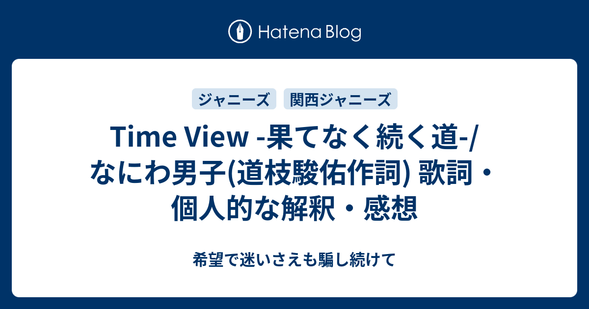 Time View 果てなく続く道 なにわ男子 道枝駿佑作詞 歌詞 個人的な解釈 感想 希望で迷いさえも騙し続けて