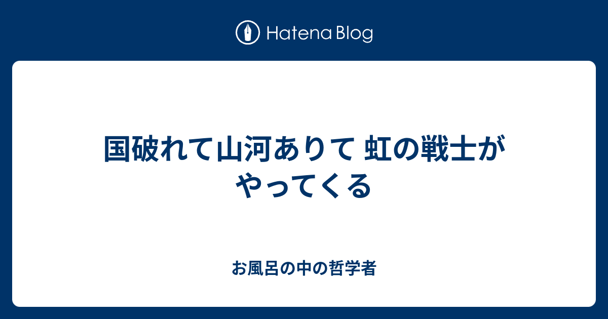 国破れて山河ありて 虹の戦士がやってくる お風呂の中の哲学者