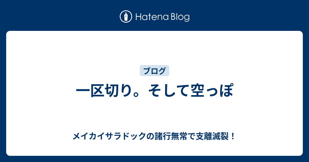 一区切り。そして空っぽ - メイカイサラドックの諸行無常で支離滅裂！