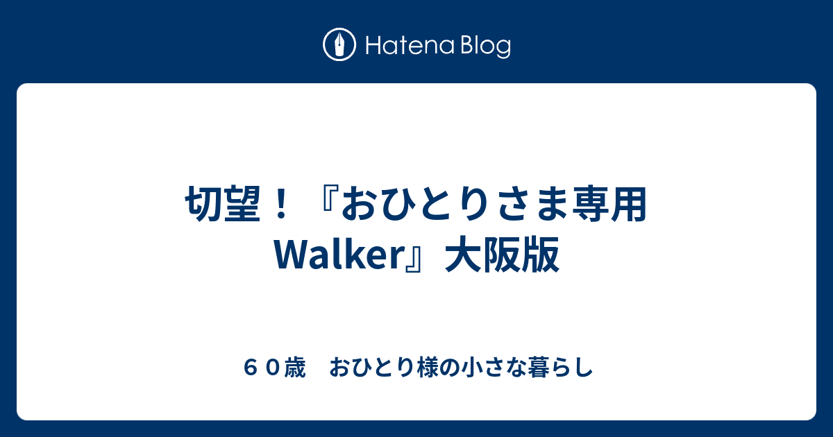 切望 おひとりさま専用walker 大阪版 ６０歳 おひとり様の小さな暮らし