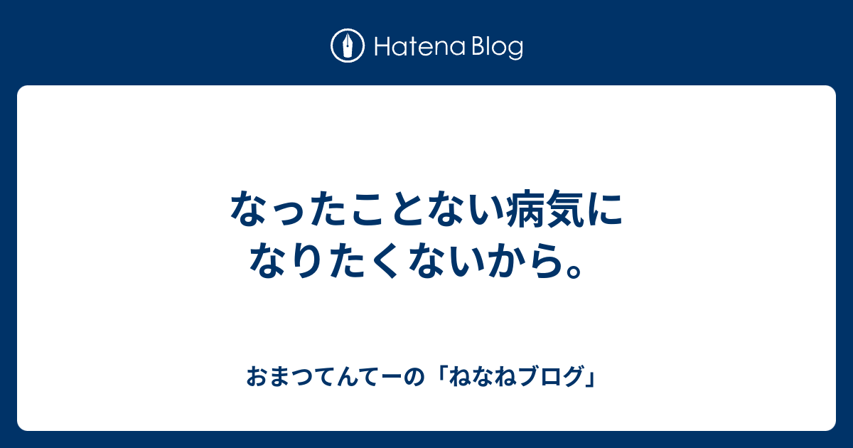 なったことない病気になりたくないから。 - おまつてんてーの「ねなねブログ」