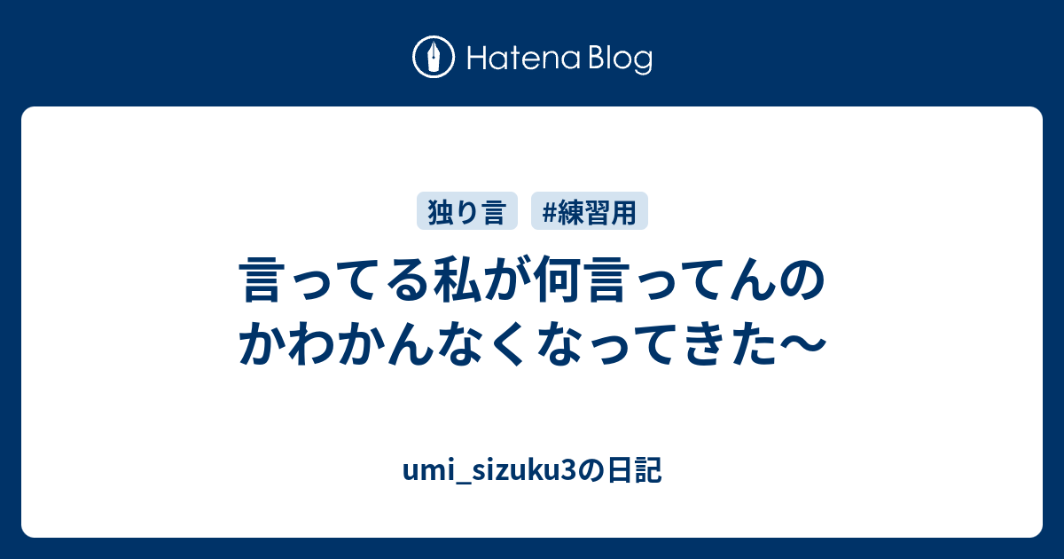 言ってる私が何言ってんのかわかんなくなってきた～ umi_sizuku3の日記