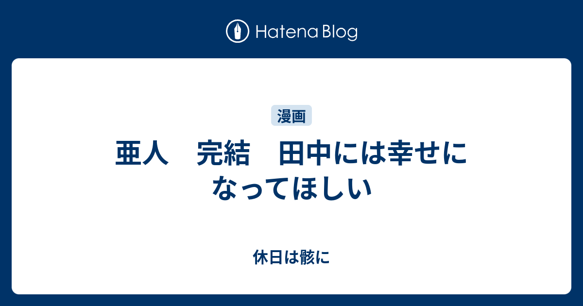 亜人 完結 田中には幸せになってほしい 休日は骸に