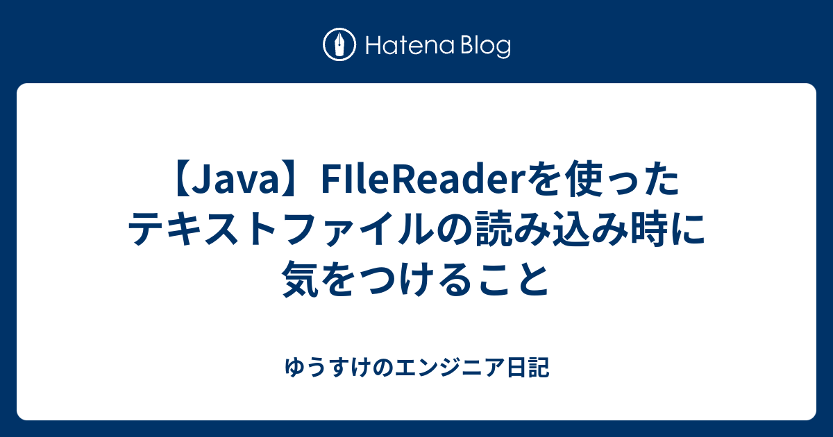 【Java】FIleReaderを使ったテキストファイルの読み込み時に気をつけること - ゆうすけのエンジニア日記