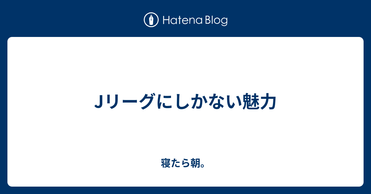 Jリーグにしかない魅力 寝たら朝