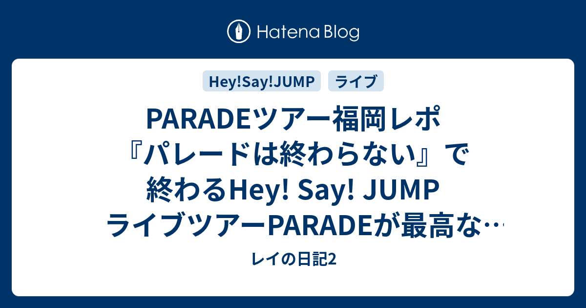 Paradeツアー福岡レポ パレードは終わらない で終わるhey Say Jump ライブツアーparadeが最高なパレード レイの日記2