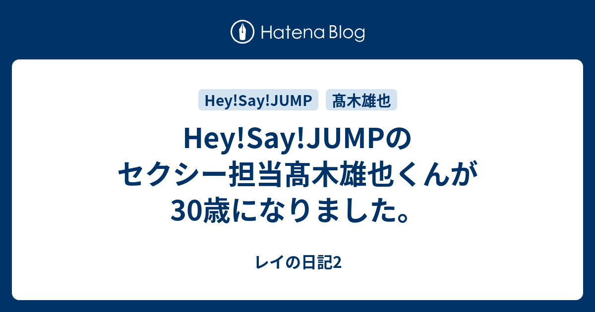 Hey Say Jumpのセクシー担当髙木雄也くんが30歳になりました レイの日記2