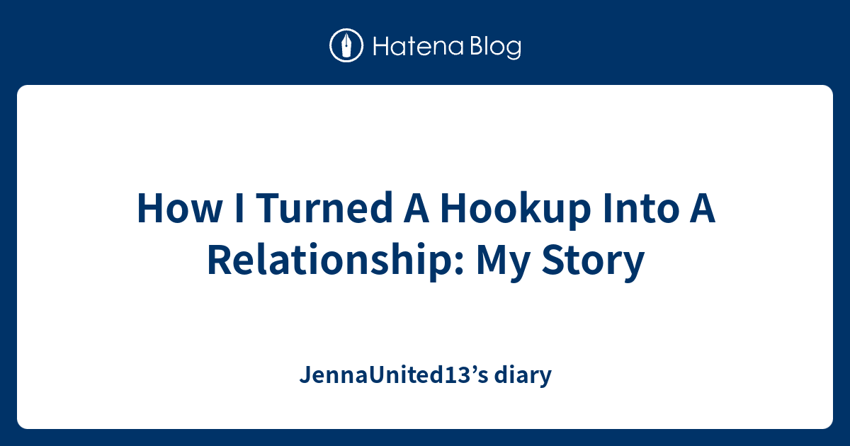 How I Turned A Hookup Into A Relationship My Story JennaUnited13’s diary