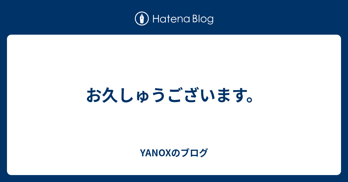 お久しゅうございます Yanoxのブログ