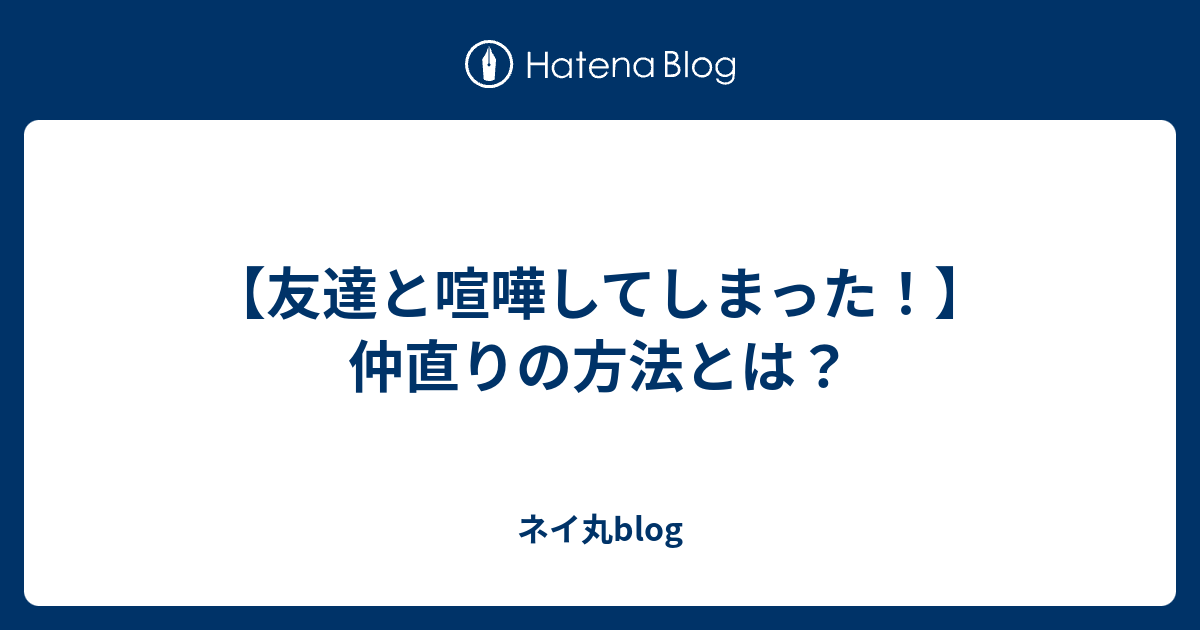 友達と喧嘩してしまった 仲直りの方法とは ネイ丸の日記