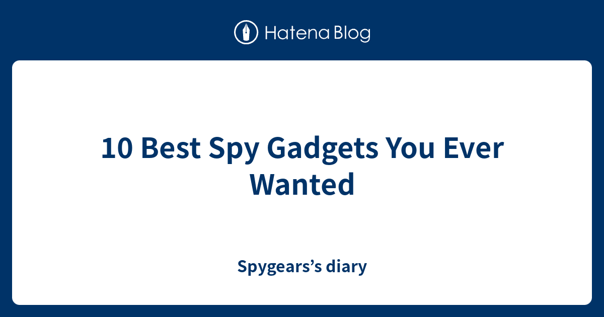 10 Best Spy Gadgets You Ever Wanted Spygears’s diary