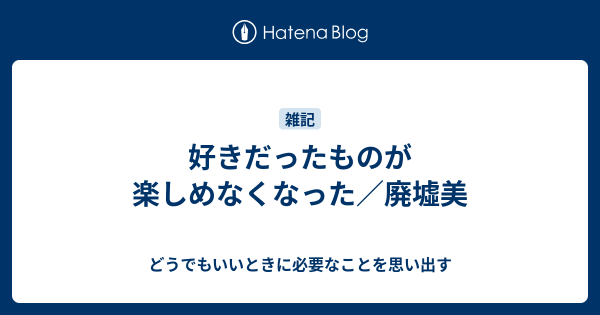 好きだったものが楽しめなくなった 廃墟美 どうでもいいときに必要なことを思い出す