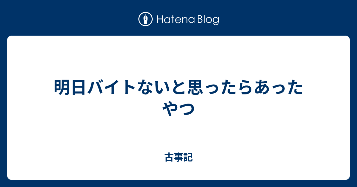 明日バイトないと思ったらあったやつ 古事記