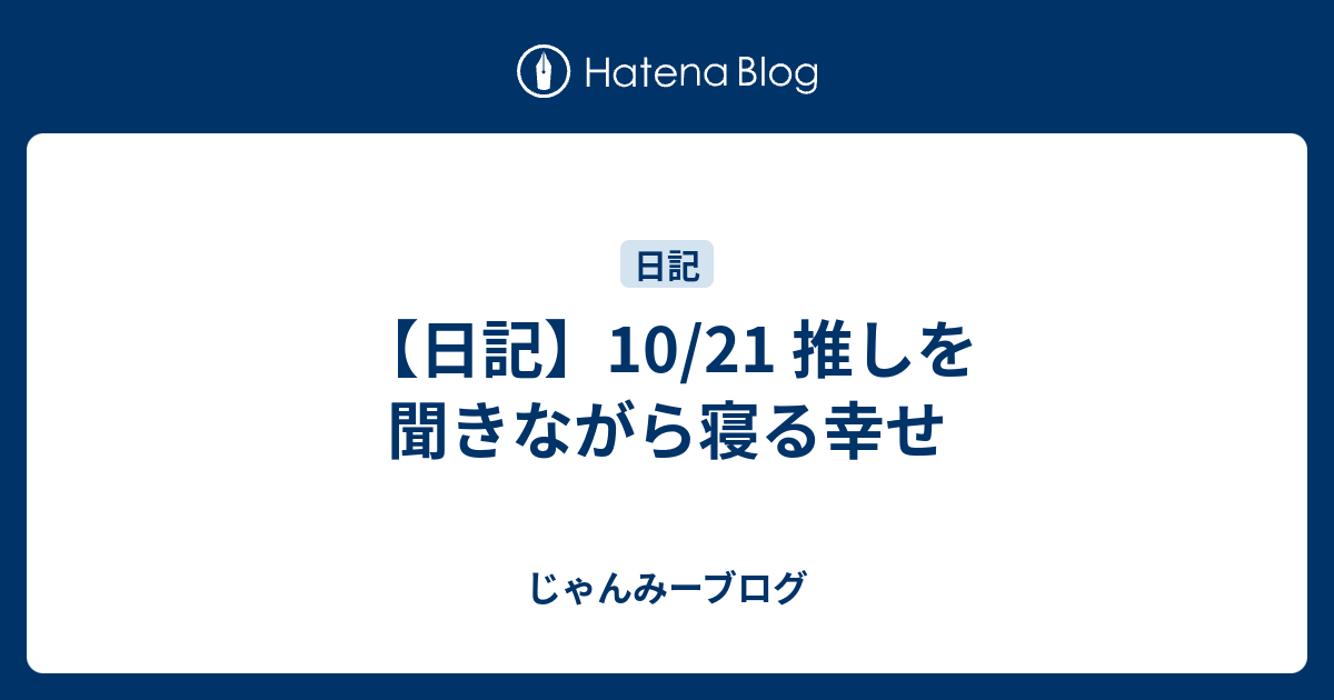 日記 10 21 推しを聞きながら寝る幸せ じゃんみーブログ