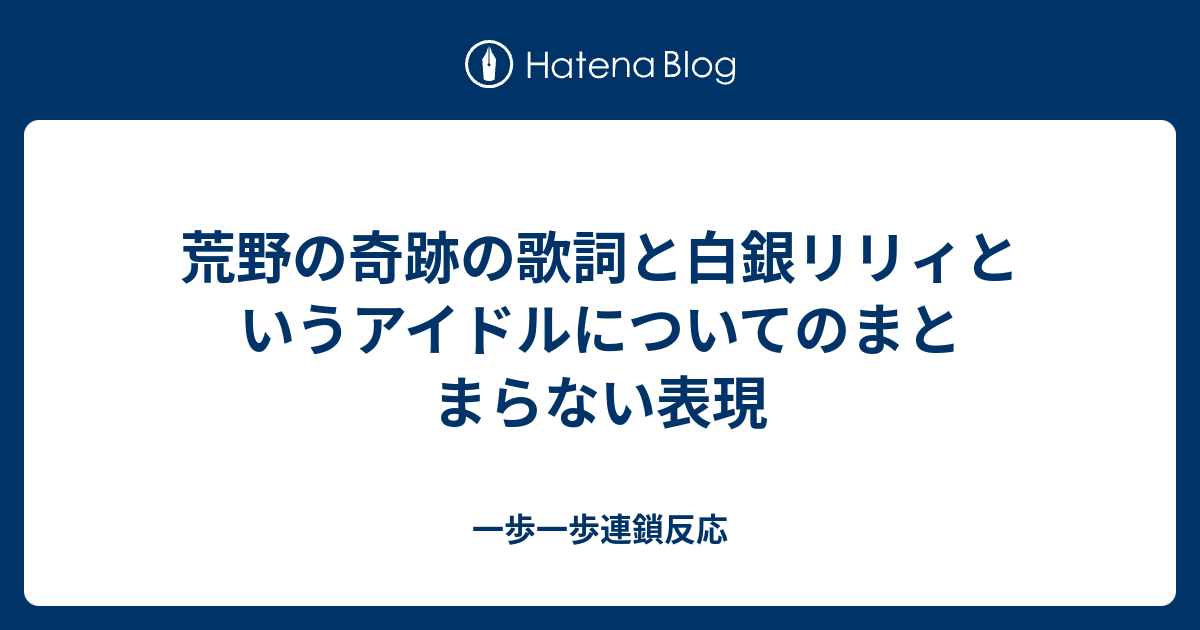 荒野の奇跡の歌詞と白銀リリィというアイドルについてのまとまらない表現 一歩一歩連鎖反応