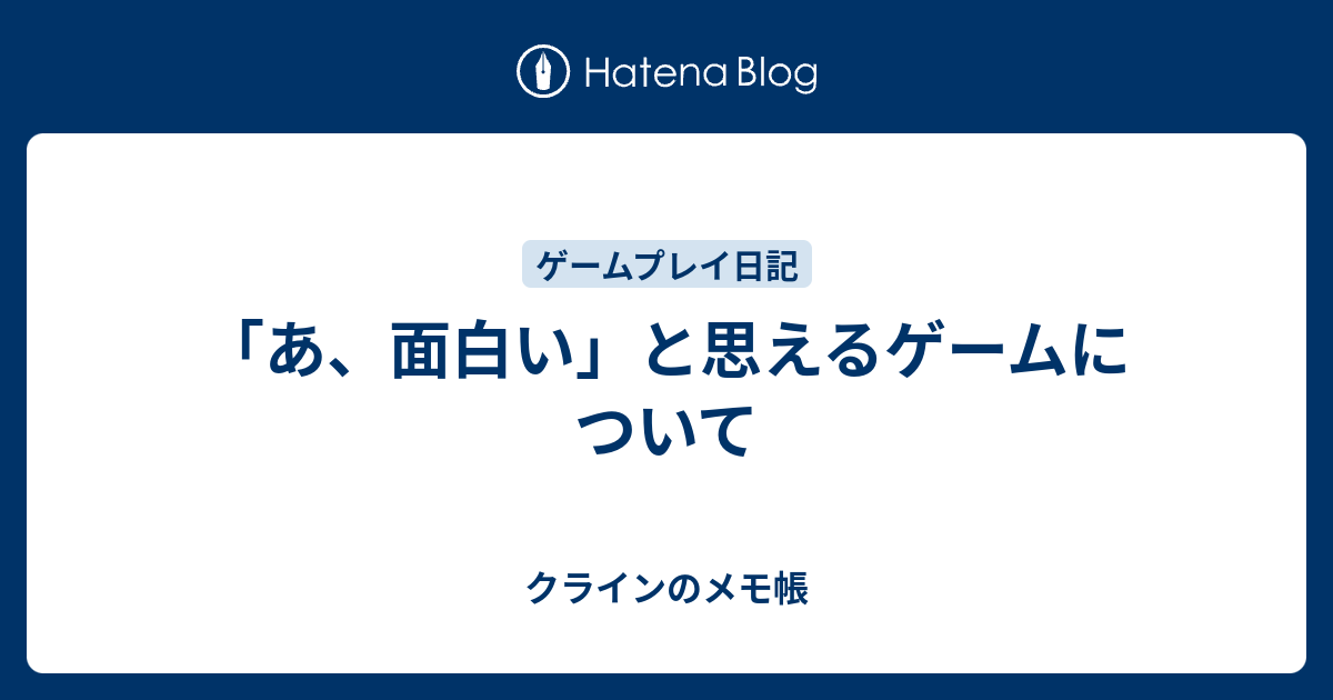 あ 面白い と思えるゲームについて クラインのメモ帳