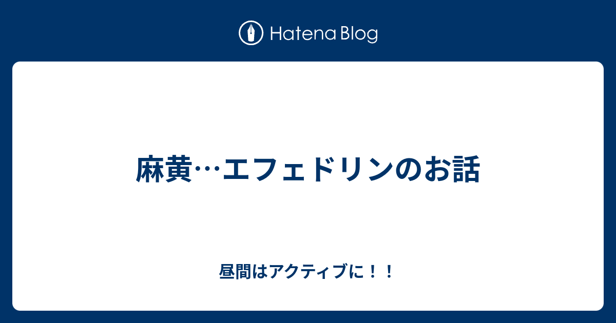 麻黄 エフェドリンのお話 昼間はアクティブに