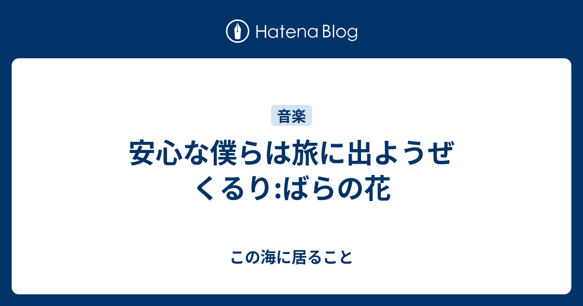 この海に居ること  安心な僕らは旅に出ようぜ　くるり:ばらの花