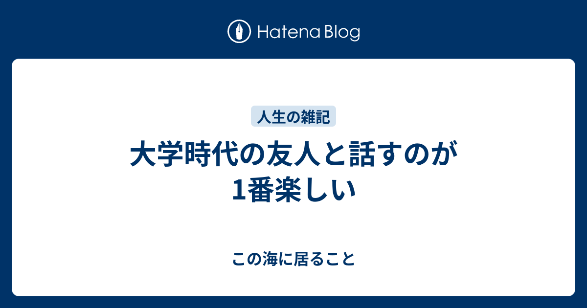 大学時代の友人と話すのが1番楽しい この海に居ること